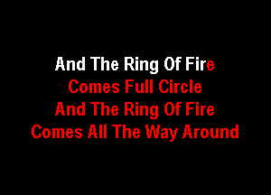 And The Ring Of Fire
Comes Full Circle

And The Ring Of Fire
Comes All The Way Around