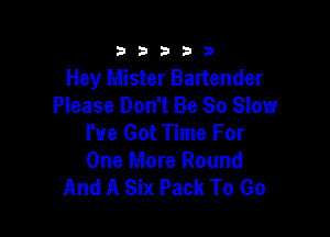333332!

Hey Mister Bartender
Please Don't Be So Slow

I've Got Time For
One More Round
And A Six Pack To Go