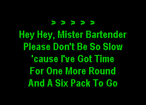 333332!

Hey Hey, Mister Bartender
Please Don't Be So Slow

'cause I've Got Time
For One More Round
And A Six Pack To Go