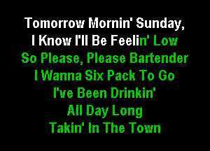 Tomorrow Mornin' Sunday,
I Know I'll Be Feelin' Low
So Please, Please Bartender
I Wanna Six Pack To Go
I've Been Drinkin'

All Day Long
Takin' In The Town