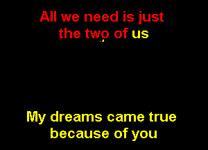 All we need is just
the twg of us

My dreams came true
because of you