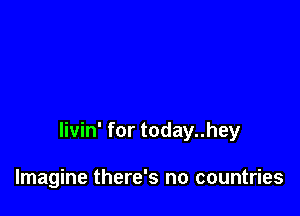 Iivin' for today..hey

Imagine there's no countries