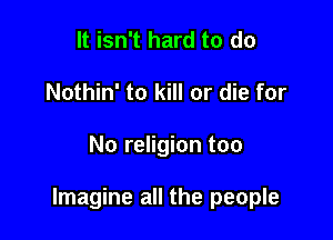 It isn't hard to do
Nothin' to kill or die for

No religion too

Imagine all the people