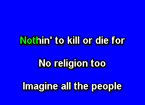 Nothin' to kill or die for

No religion too

Imagine all the people