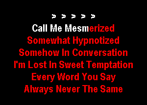 33333

Call Me Mesmerized
Somewhat Hypnotized
Somehow In Conversation
I'm Lost In Sweet Temptation
Every Word You Say
Always Never The Same