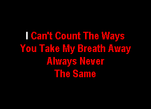 I Can't Count The Ways
You Take My Breath Away

Always Never
The Same