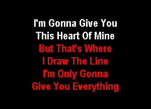 I'm Gonna Give You
This Heart Of Mine
But That's Where

I Draw The Line
I'm Only Gonna
Give You Everything