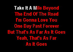 Take It A Mile Beyond
The End Of The Road
I'm Gonna Love You

One Day Past Forever
But Thafs As Far As It Goes
Yeah, That's As Far
As It Goes