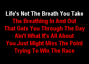 Life's Not The Breath You Take
The Breathing In And Out
That Gets You Through The Day
Ain't What It's All About
You Just Might Miss The Point
Trying To Win The Race