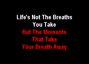 Life's Not The Breaths
You Take
But The Moments

That Take
Your Breath Away