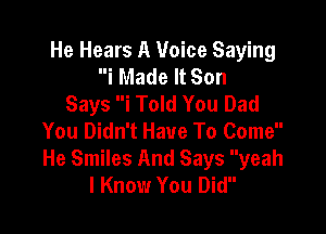 He Hears A Voice Saying
i Made It Son
Says i Told You Dad

You Didn't Have To Come
He Smiles And Says yeah
I Know You Did