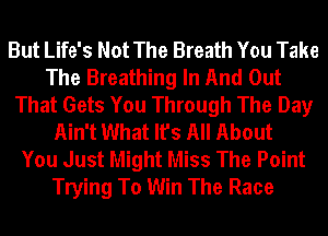 But Life's Not The Breath You Take
The Breathing In And Out
That Gets You Through The Day
Ain't What It's All About
You Just Might Miss The Point
Trying To Win The Race