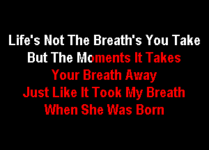 Life's Not The Breath's You Take
But The Moments It Takes
Your Breath Away
Just Like It Took My Breath
When She Was Born