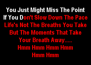 You Just Might Miss The Point
If You Don't Slow Down The Pace
Life's Not The Breaths You Take

But The Moments That Take
Your Breath Away .....
HmmHmmHmmHmm

HmmHmm