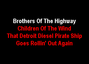 Brothers Of The Highway
Children Of The Wind

That Detroit Diesel Pirate Ship
Goes Rollin' Out Again