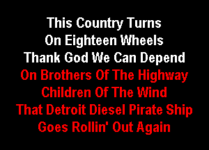 This Country Turns
0n Eighteen Wheels
Thank God We Can Depend
0n Brothers Of The Highway
Children Of The Wind
That Detroit Diesel Pirate Ship
Goes Rollin' Out Again