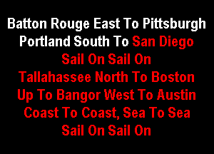 Batton Rouge East To Pittsburgh
Portland South To San Diego
Sail 0n Sail 0n
Tallahassee North To Boston
Up To Bangor West To Austin
Coast To Coast, Sea To Sea
Sail 0n Sail 0n