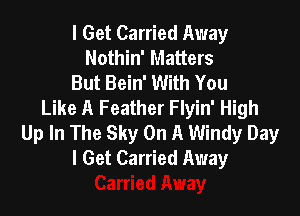 I Get Carried Away
Nothin' Matters
But Bein' With You
Like A Feather Flyin' High

Up In The Sky On A Windy Day
I Get Carried Away