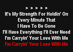 33333

It's My Strength For Holdin' On
Every Minute That
I Have To Be Gone
I'll Have Everything I'll Ever Need
I'm Carryin' Your Love With Me