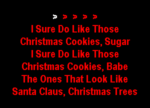 33333

I Sure Do Like Those
Christmas Cookies, Sugar
I Sure Do Like Those
Christmas Cookies, Babe
The Ones That Look Like
Santa Claus, Christmas Trees