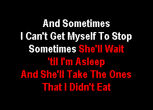 And Sometimes
I Can't Get Myself To Stop
Sometimes She'll Wait

'til I'm Asleep
And She'll Take The Ones
That I Didn't Eat