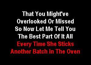 That You Might'ue
Overlooked 0r Missed
80 Now Let Me Tell You
The Best Part Of It All
Every Time She Sticks

Another Batch In The Ouen l