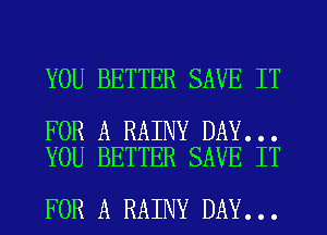 YOU BETTER SAVE IT

FOR A RAINY DAY...
YOU BETTER SAVE IT

FOR A RAINY DAY...
