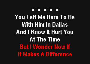 b33321

You Left Me Here To Be
With Him In Dallas
And I Know It Hurt You

At The Time