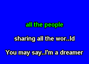 all the people

sharing all the wor..ld

You may say..l'm a dreamer