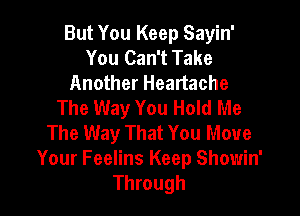 But You Keep Sayin'
You Can't Take
Another Heartache
The Way You Hold Me

The Way That You Move
Your Feelins Keep Showin'
Through