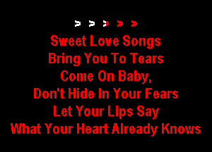 b33321

Sweet Love Songs
Bring You To Tears

Come On Baby,
Don't Hide In Your Fears
Let Your Lips Say
What Your Heart Already Knows