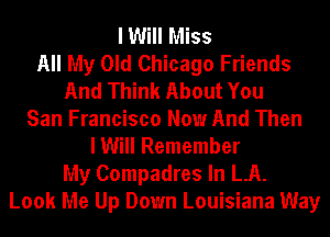 I Will Miss
All My Old Chicago Friends
And Think About You
San Francisco Now And Then
I Will Remember
My Compadres In LA.
Look Me Up Down Louisiana Way