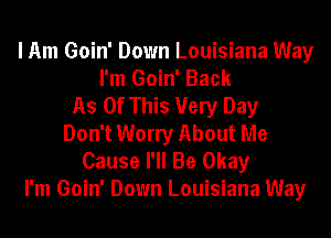 I Am Goin' Down Louisiana Way
I'm Goin' Back
As Of This Very Day
Don't Worry About Me

Cause I'll Be Okay
I'm Goin' Down Louisiana Way