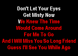 Don't Let Your Eyes
Get Misty Now
We Knew The Time
Would Come Around
For Me To Go
And I Will Miss You So Long Friend
Guess I'll See You While Ago