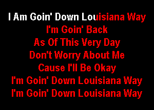 I Am Goin' Down Louisiana Way
I'm Goin' Back
As Of This Very Day
Don't Worry About Me
Cause I'll Be Okay
I'm Goin' Down Louisiana Way
I'm Goin' Down Louisiana Way