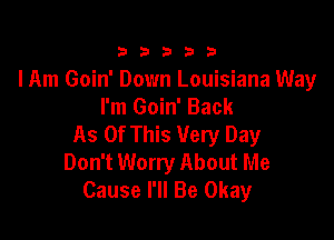 333332!

lAm Goin' Down Louisiana Way
I'm Goin' Back

As Of This Very Day
Don't Worry About Me
Cause I'll Be Okay