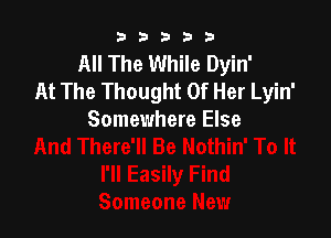 b33321

All The While Dyin'
At The Thought Of Her Lyin'

Somewhere Else