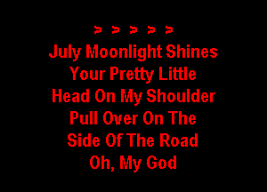 53333

July Moonlight Shines
Your Pretty Little
Head On My Shoulder

Pull Over On The
Side Of The Road
Oh, My God