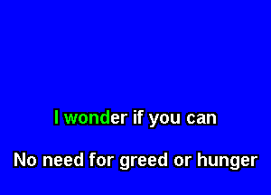lwonder if you can

No need for greed or hunger