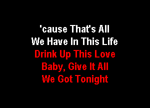 'cause That's All
We Have In This Life
Drink Up This Love

Baby, Give It All
We Got Tonight