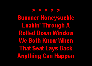 53333

Summer Honeysuckle
Leakin' Through A

Rolled Down Window
We Both Know When
That Seat Lays Back
Anything Can Happen