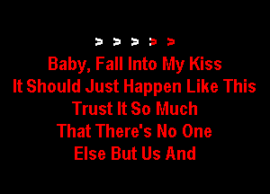 333332!

Baby, Fall Into My Kiss
It Should Just Happen Like This

Trust It So Much
That There's No One
Else But Us And