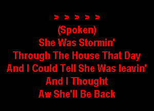 b33321

(Spoken)
She Was Stormin'
Through The House That Day

And I Could Tell She Was leavin'
And I Thought
Aw She'll Be Back