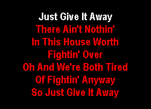 Just Give It Away
There Ain't Nothin'
In This House Worth
Fightin' Over

0h And We're Both Tired
Of Fightin' Anyway
80 Just Give It Away