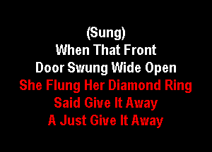 (Sung)
When That Front
Door Swung Wide Open

She Flung Her Diamond Ring
Said Give It Away
A Just Give It Away