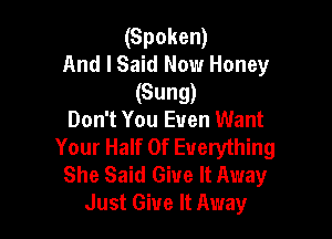 (Spoken)
And I Said Now Honey
(Sung)

Don't You Even Want
Your Half Of Everything
She Said Give It Away
Just Give It Away