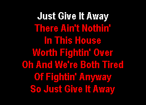 Just Give It Away
There Ain't Nothin'
In This House
Worth Fightin' Over

0h And We're Both Tired
Of Fightin' Anyway
80 Just Give It Away