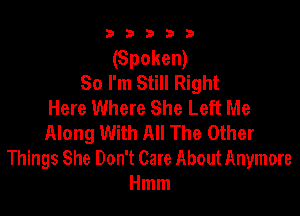 b b b 3 .3
(Spoken)
So I'm Still Right
Here Where She Left Me

Along With All The Other
Things She Don't Care About Anymore
Hmm