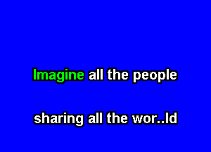 Imagine all the people

sharing all the wor..ld