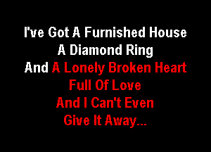 I've Got A Furnished House
A Diamond Ring
And A Lonely Broken Heart

Full Of Love
And I Can't Even
Give It Away...